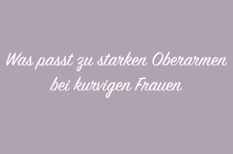 Was passt zu starken Oberarmen bei kurvigen Frauen?