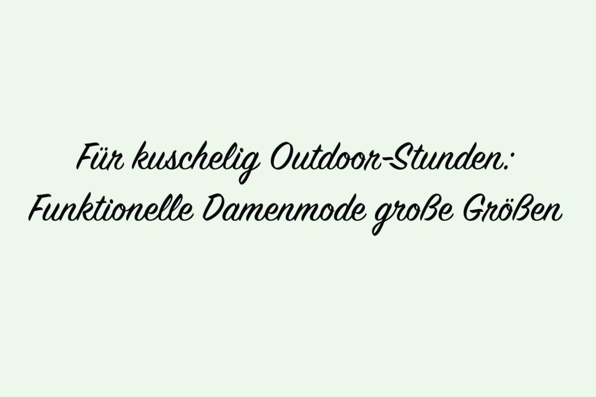 Für kuschelig Outdoor-Stunden: Funktionelle Damenmode große Größen