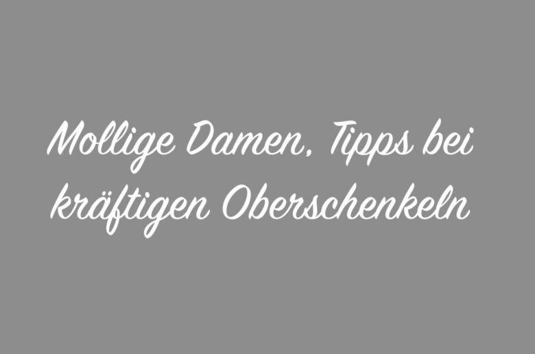 Mollige Damen, Tipps bei kräftigen Oberschenkeln!